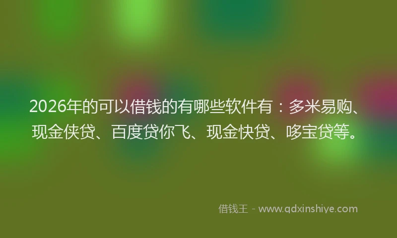 2026年的可以借钱的有哪些软件有：多米易购、现金侠贷、百度贷你飞、现金快贷、哆宝贷等。