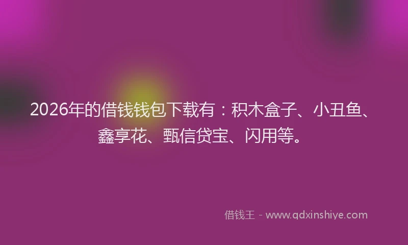 2026年的借钱钱包下载有：积木盒子、小丑鱼、鑫享花、甄信贷宝、闪用等。