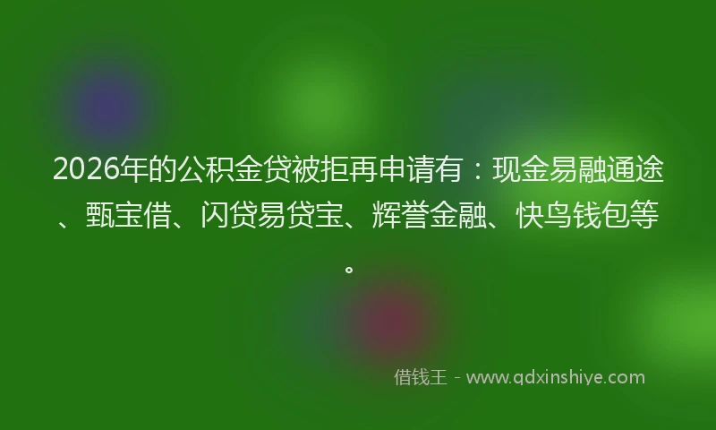 2026年的公积金贷被拒再申请有：现金易融通途、甄宝借、闪贷易贷宝、辉誉金融、快鸟钱包等。