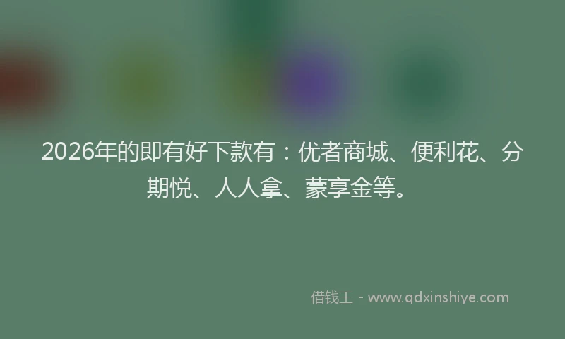 2026年的即有好下款有：优者商城、便利花、分期悦、人人拿、蒙享金等。