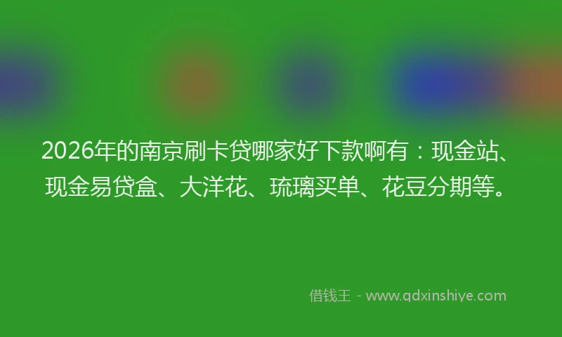 2026年的南京刷卡贷哪家好下款啊有：现金站、现金易贷盒、大洋花、琉璃买单、花豆分期等。