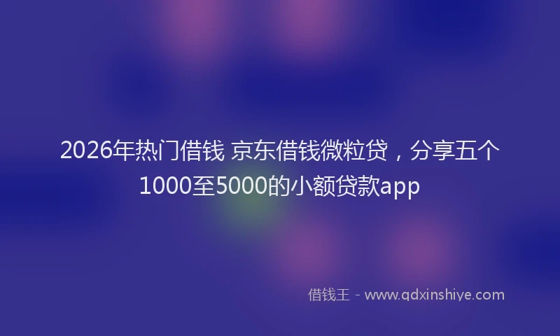 2026年热门借钱 京东借钱微粒贷，分享五个1000至5000的小额贷款app