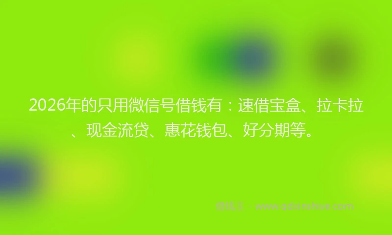 2026年的只用微信号借钱有：速借宝盒、拉卡拉、现金流贷、惠花钱包、好分期等。