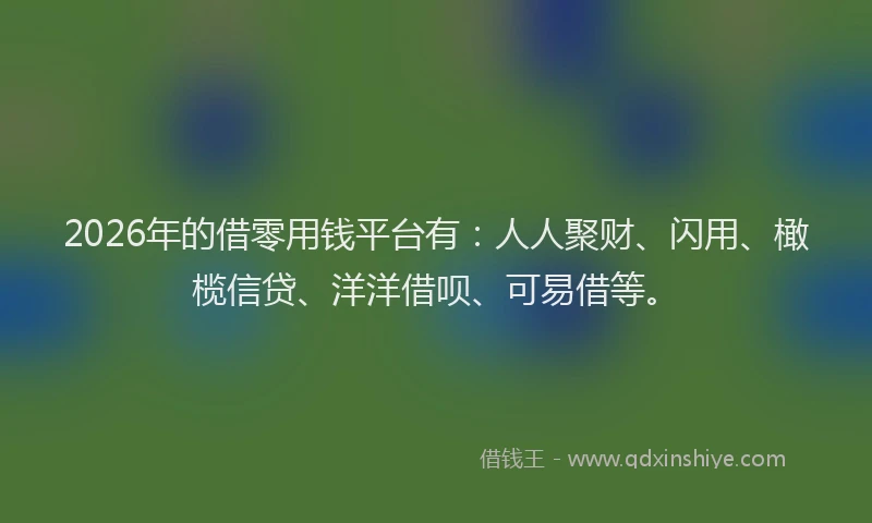 2026年的借零用钱平台有：人人聚财、闪用、橄榄信贷、洋洋借呗、可易借等。