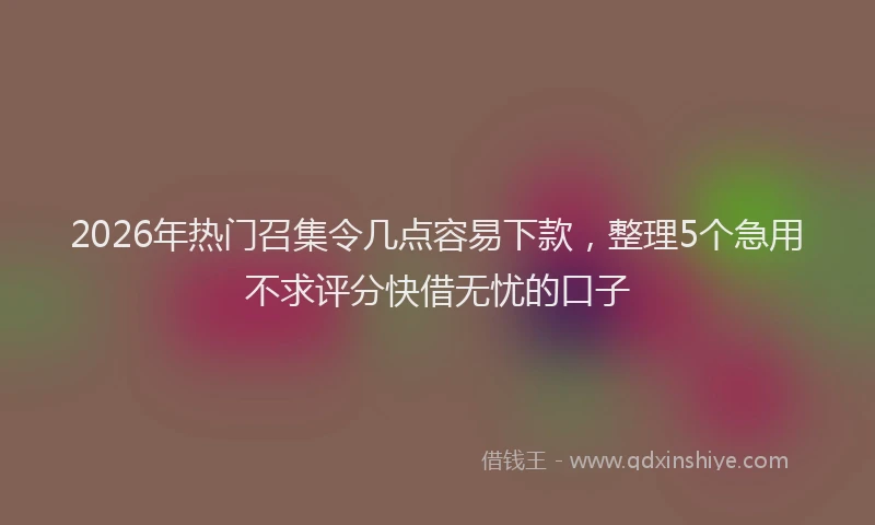 2026年热门召集令几点容易下款，整理5个急用不求评分快借无忧的口子