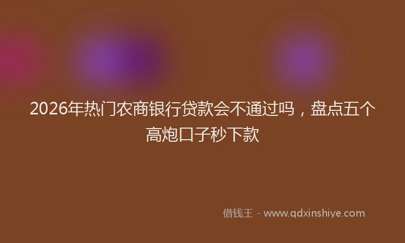 2026年热门农商银行贷款会不通过吗，盘点五个高炮口子秒下款