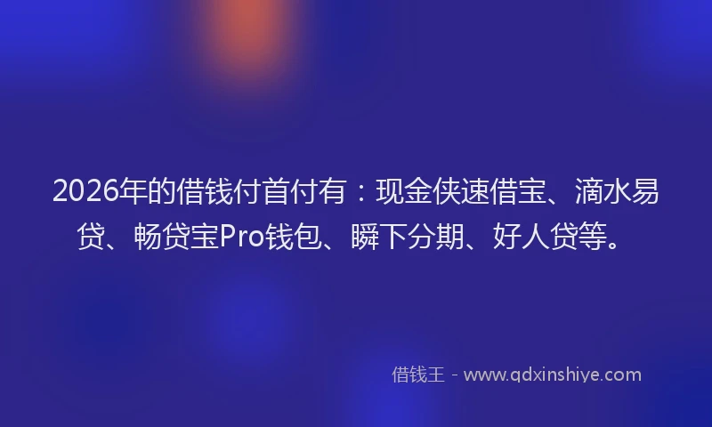 2026年的借钱付首付有：现金侠速借宝、滴水易贷、畅贷宝Pro钱包、瞬下分期、好人贷等。