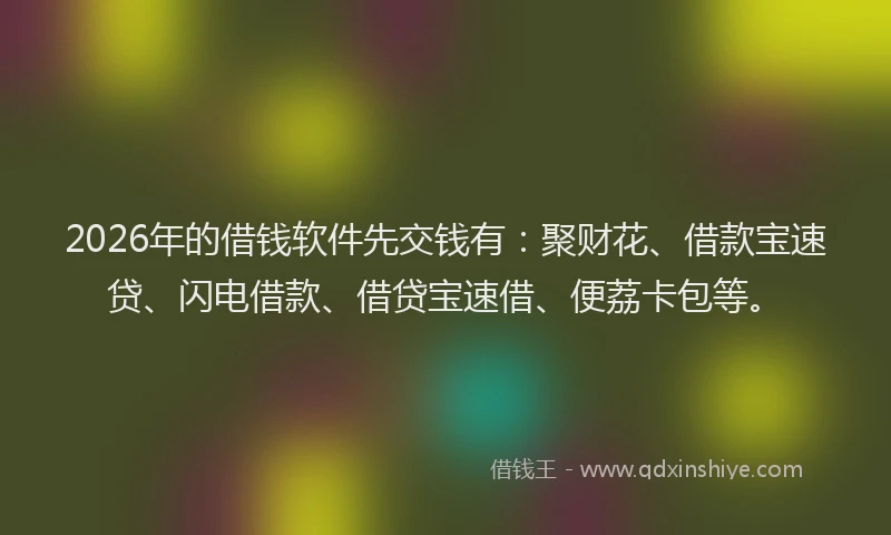 2026年的借钱软件先交钱有：聚财花、借款宝速贷、闪电借款、借贷宝速借、便荔卡包等。