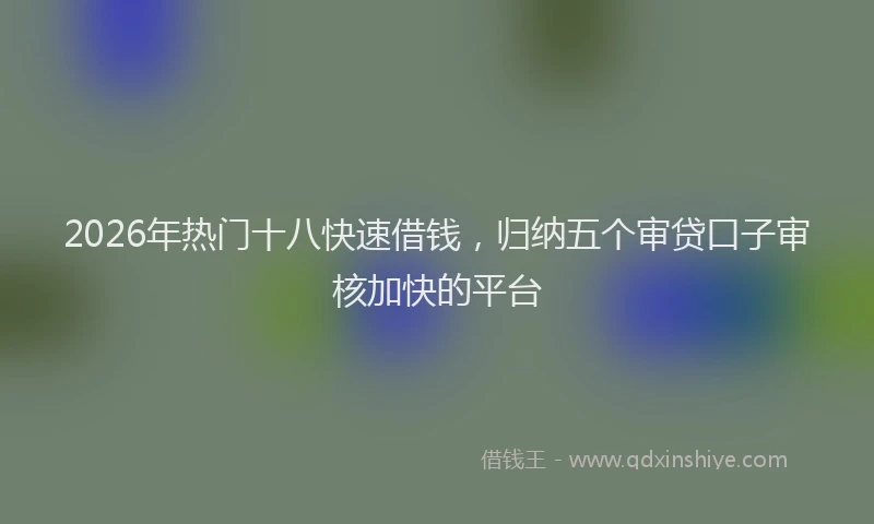2026年热门十八快速借钱，归纳五个审贷口子审核加快的平台