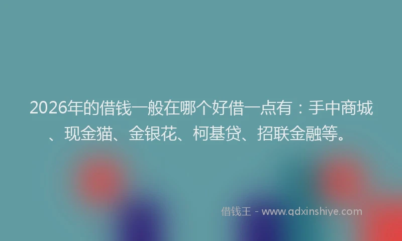 2026年的借钱一般在哪个好借一点有：手中商城、现金猫、金银花、柯基贷、招联金融等。