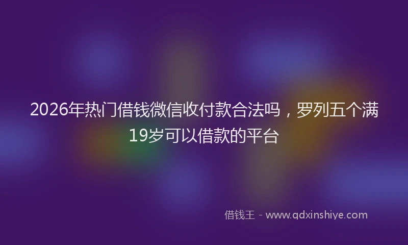 2026年热门借钱微信收付款合法吗，罗列五个满19岁可以借款的平台