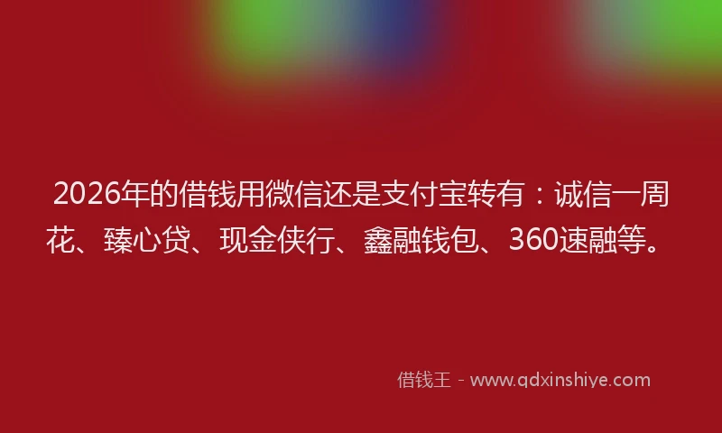 2026年的借钱用微信还是支付宝转有：诚信一周花、臻心贷、现金侠行、鑫融钱包、360速融等。