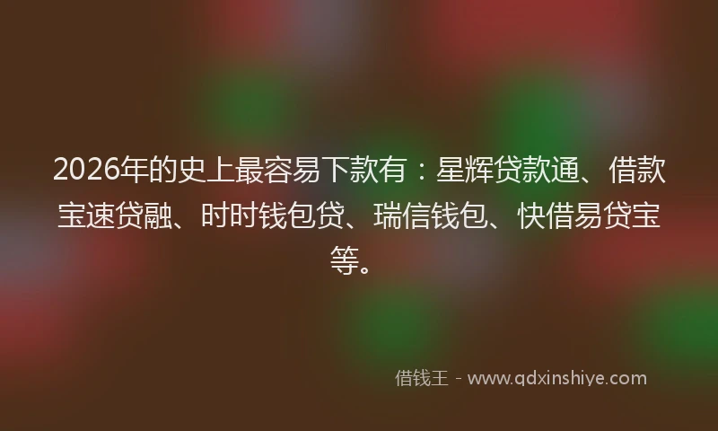 2026年的史上最容易下款有：星辉贷款通、借款宝速贷融、时时钱包贷、瑞信钱包、快借易贷宝等。
