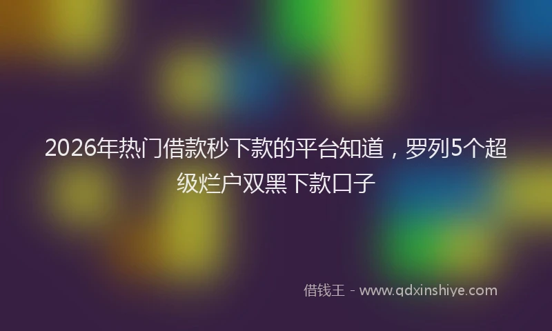 2026年热门借款秒下款的平台知道，罗列5个超级烂户双黑下款口子