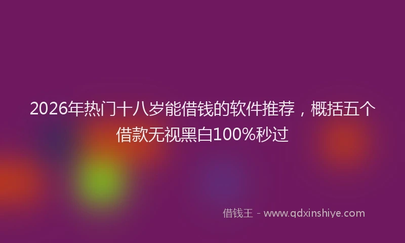 2026年热门十八岁能借钱的软件推荐，概括五个借款无视黑白100%秒过