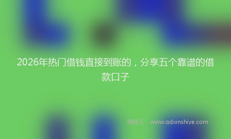 2026年热门借钱直接到账的，分享五个靠谱的借款口子