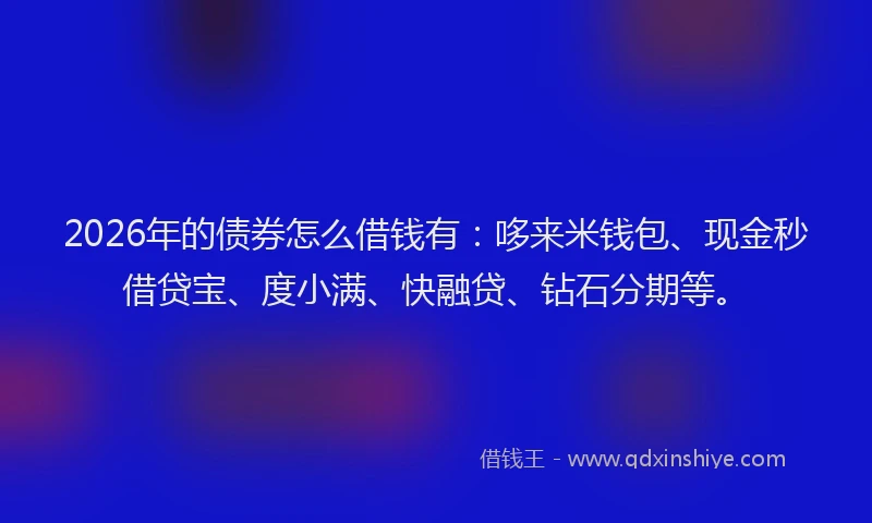 2026年的债券怎么借钱有：哆来米钱包、现金秒借贷宝、度小满、快融贷、钻石分期等。