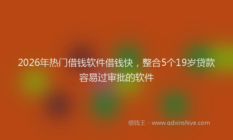 2026年热门借钱软件借钱快，整合5个19岁贷款容易过审批的软件