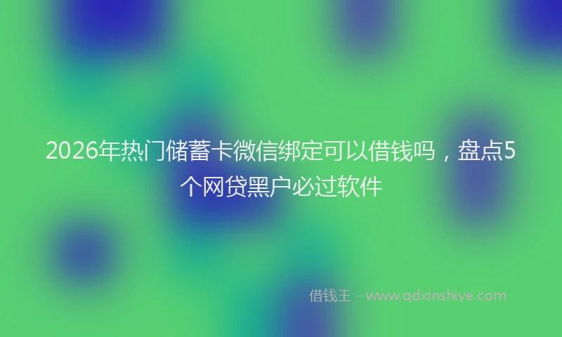 2026年热门储蓄卡微信绑定可以借钱吗，盘点5个网贷黑户必过软件