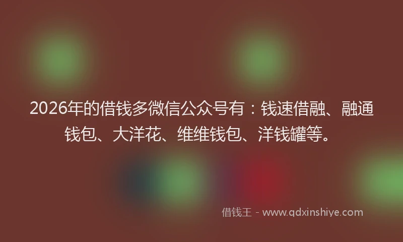 2026年的借钱多微信公众号有：钱速借融、融通钱包、大洋花、维维钱包、洋钱罐等。
