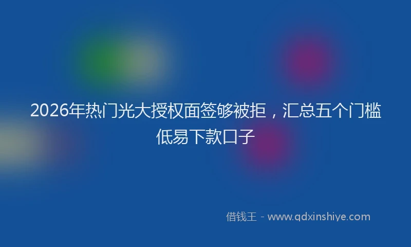 2026年热门光大授权面签够被拒，汇总五个门槛低易下款口子