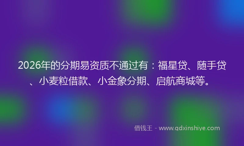 2026年的分期易资质不通过有：福星贷、随手贷、小麦粒借款、小金象分期、启航商城等。