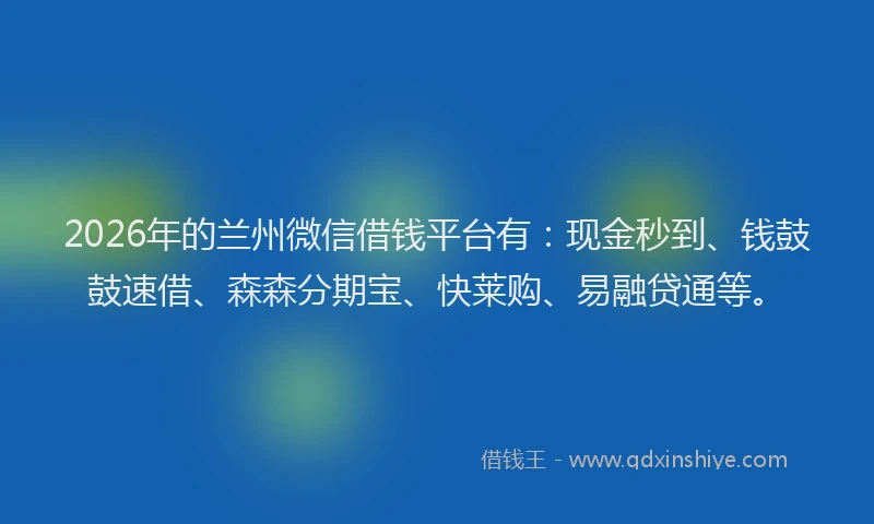 2026年的兰州微信借钱平台有：现金秒到、钱鼓鼓速借、森森分期宝、快莱购、易融贷通等。
