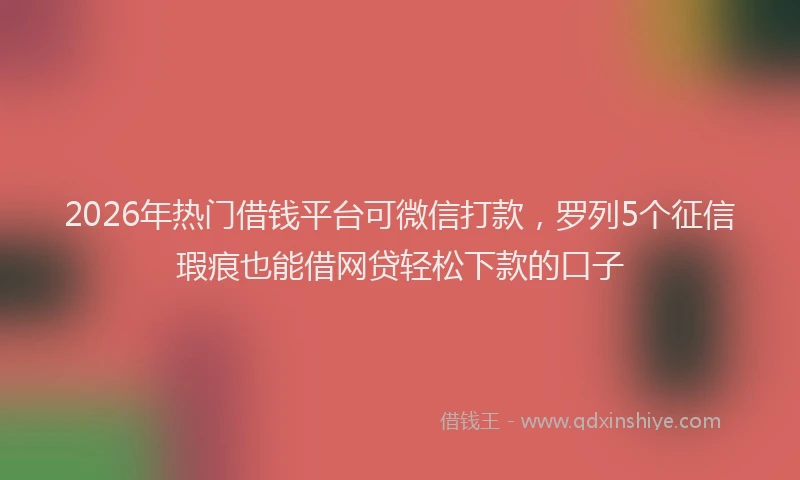 2026年热门借钱平台可微信打款，罗列5个征信瑕疵也能借网贷轻松下款的口子