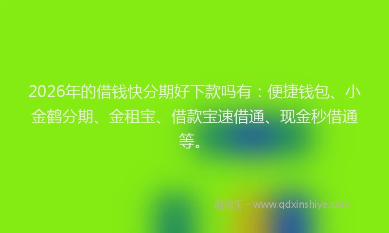 2026年的借钱快分期好下款吗有：便捷钱包、小金鹤分期、金租宝、借款宝速借通、现金秒借通等。