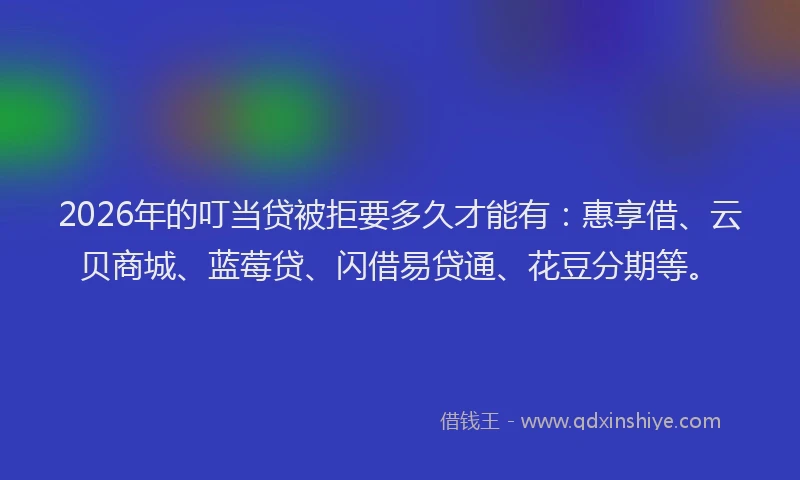 2026年的叮当贷被拒要多久才能有：惠享借、云贝商城、蓝莓贷、闪借易贷通、花豆分期等。