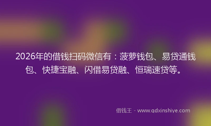 2026年的借钱扫码微信有：菠萝钱包、易贷通钱包、快捷宝融、闪借易贷融、恒瑞速贷等。