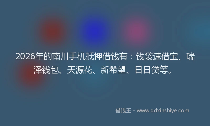 2026年的南川手机抵押借钱有：钱袋速借宝、瑞泽钱包、天源花、新希望、日日贷等。