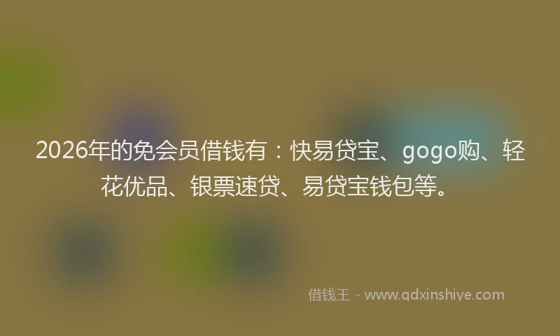 2026年的免会员借钱有：快易贷宝、gogo购、轻花优品、银票速贷、易贷宝钱包等。