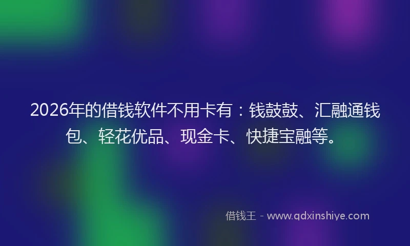 2026年的借钱软件不用卡有：钱鼓鼓、汇融通钱包、轻花优品、现金卡、快捷宝融等。