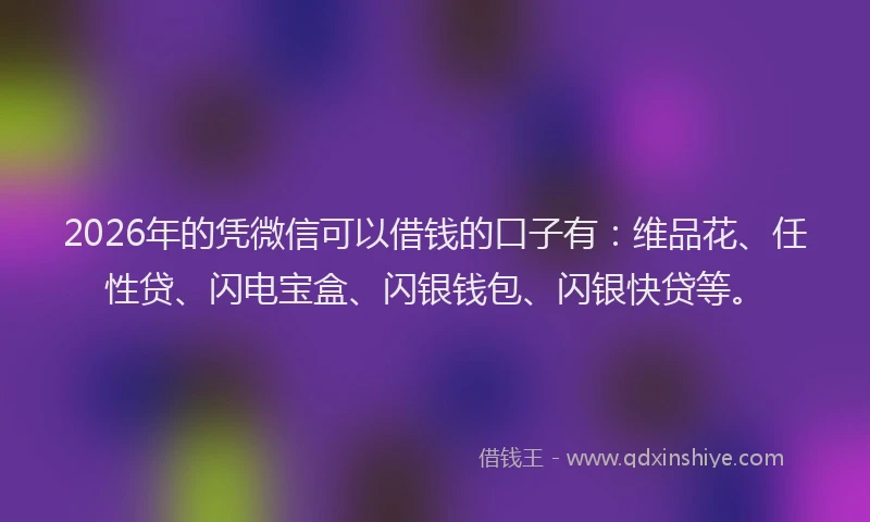 2026年的凭微信可以借钱的口子有：维品花、任性贷、闪电宝盒、闪银钱包、闪银快贷等。