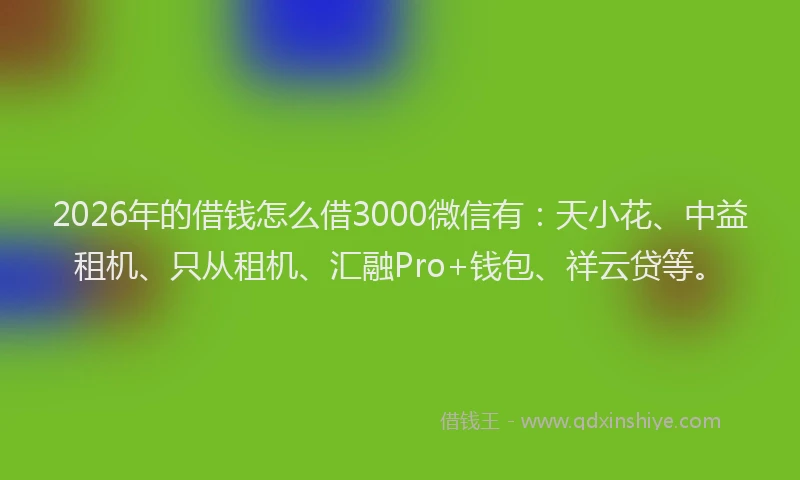 2026年的借钱怎么借3000微信有：天小花、中益租机、只从租机、汇融Pro+钱包、祥云贷等。