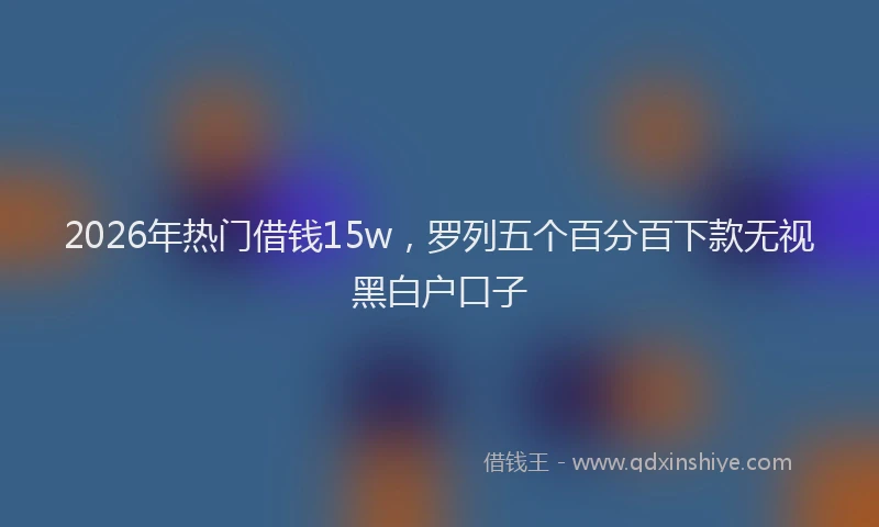 2026年热门借钱15w，罗列五个百分百下款无视黑白户口子