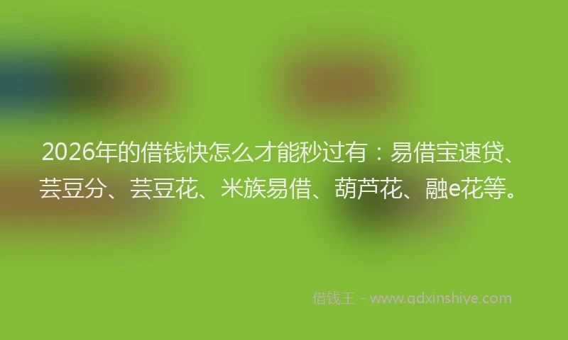 2026年的借钱快怎么才能秒过有：易借宝速贷、芸豆分、芸豆花、米族易借、葫芦花、融e花等。