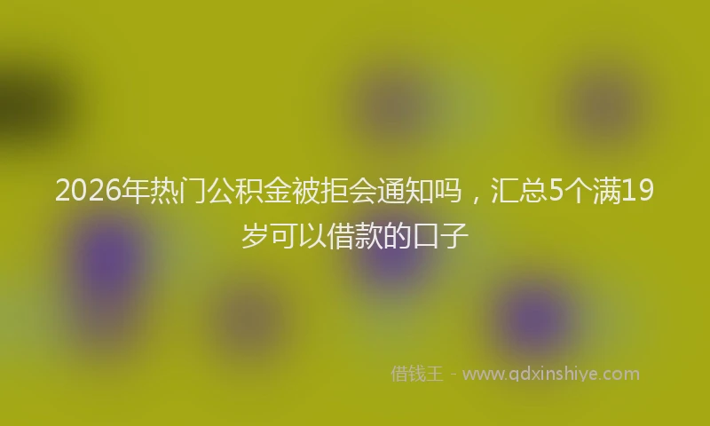 2026年热门公积金被拒会通知吗，汇总5个满19岁可以借款的口子