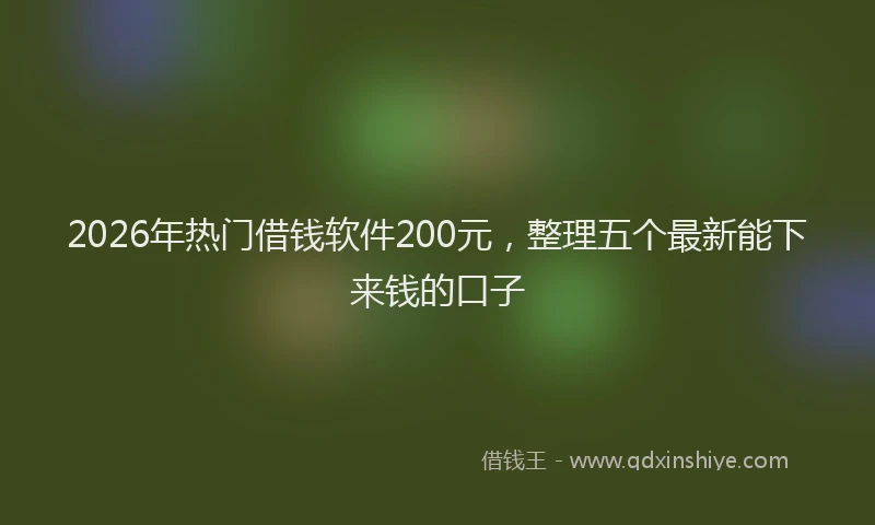 2026年热门借钱软件200元，整理五个最新能下来钱的口子