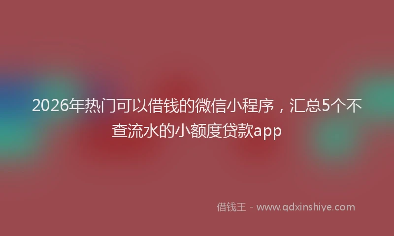 2026年热门可以借钱的微信小程序，汇总5个不查流水的小额度贷款app