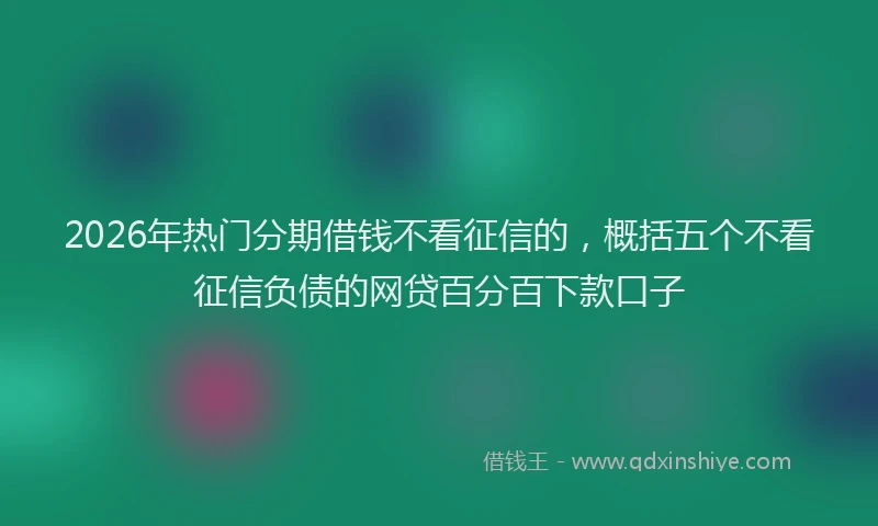 2026年热门分期借钱不看征信的，概括五个不看征信负债的网贷百分百下款口子