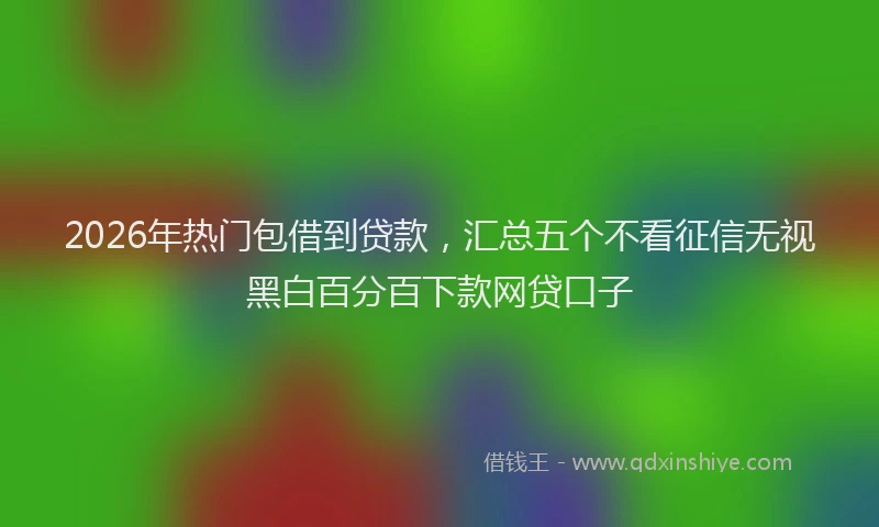 2026年热门包借到贷款，汇总五个不看征信无视黑白百分百下款网贷口子