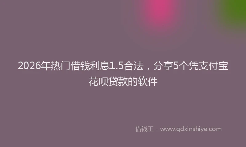2026年热门借钱利息1.5合法，分享5个凭支付宝花呗贷款的软件