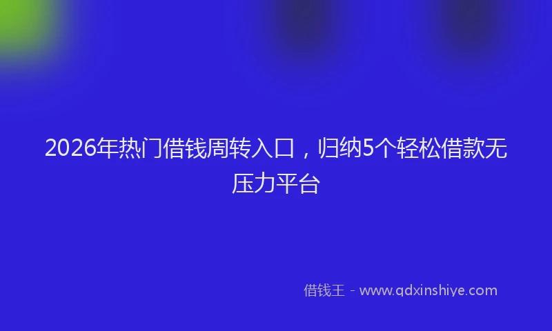 2026年热门借钱周转入口，归纳5个轻松借款无压力平台