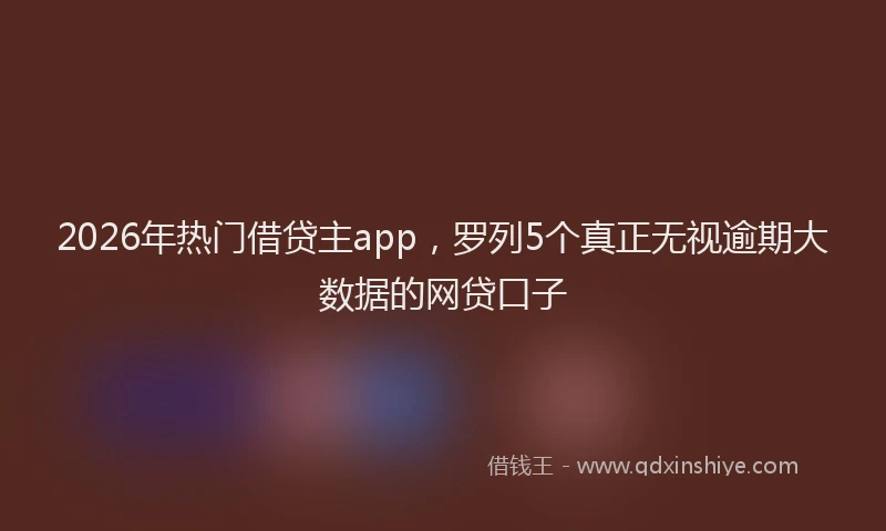 2026年热门借贷主app，罗列5个真正无视逾期大数据的网贷口子