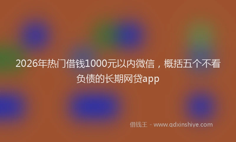 2026年热门借钱1000元以内微信，概括五个不看负债的长期网贷app