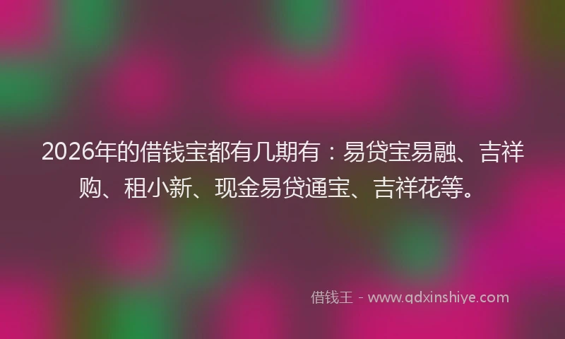 2026年的借钱宝都有几期有：易贷宝易融、吉祥购、租小新、现金易贷通宝、吉祥花等。