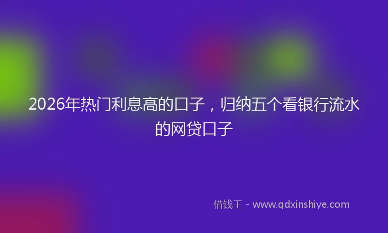 2026年热门利息高的口子，归纳五个看银行流水的网贷口子