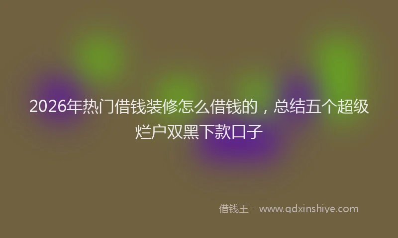 2026年热门借钱装修怎么借钱的，总结五个超级烂户双黑下款口子